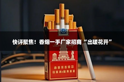 快评聚焦！香烟一手厂家招商“出暖花开”