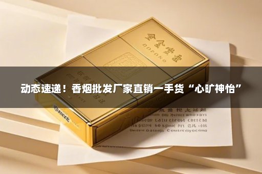 动态速递！香烟批发厂家直销一手货“心旷神怡”