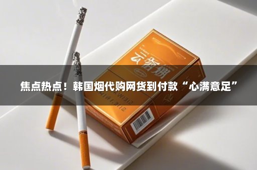 焦点热点！韩国烟代购网货到付款“心满意足”