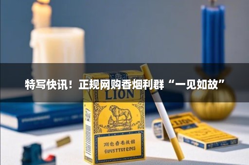 特写快讯！正规网购香烟利群“一见如故”