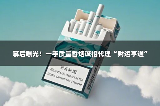 幕后曝光！一手质量香烟诚招代理“财运亨通”