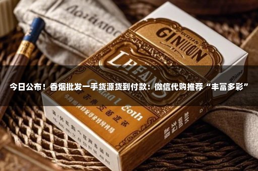 今日公布！香烟批发一手货源货到付款：微信代购推荐“丰富多彩”