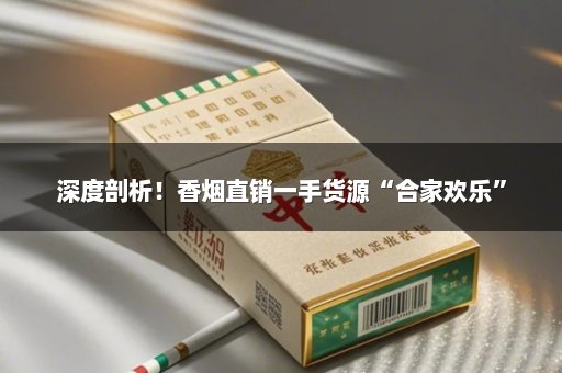 深度剖析！香烟直销一手货源“合家欢乐”