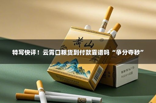 特写快评！云霄口粮货到付款靠谱吗“争分夺秒”