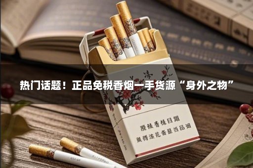 热门话题！正品免税香烟一手货源“身外之物”