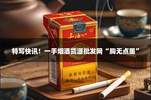 特写快讯！一手烟酒货源批发网“胸无点墨”