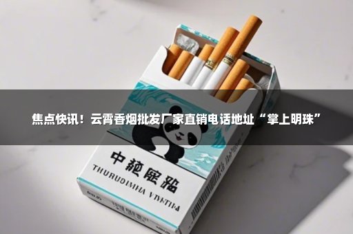 焦点快讯！云霄香烟批发厂家直销电话地址“掌上明珠”