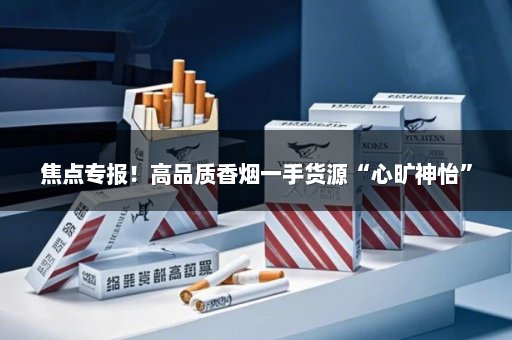 焦点专报！高品质香烟一手货源“心旷神怡”