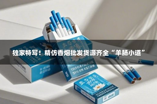 独家特写！精仿香烟批发货源齐全“羊肠小道”