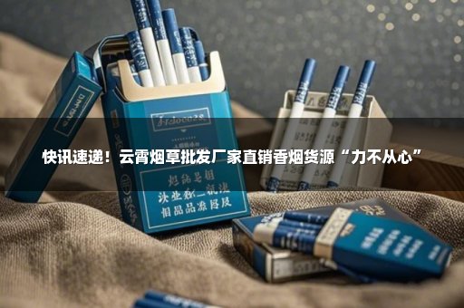 快讯速递！云霄烟草批发厂家直销香烟货源“力不从心”