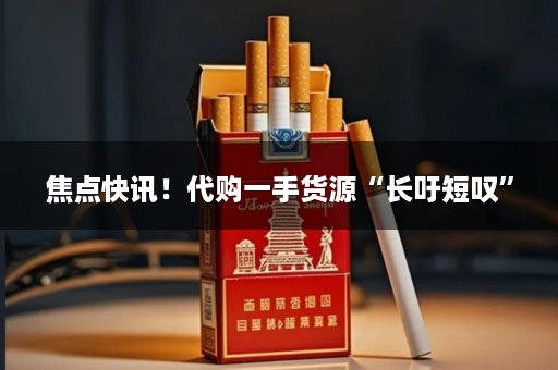焦点快讯！代购一手货源“长吁短叹”